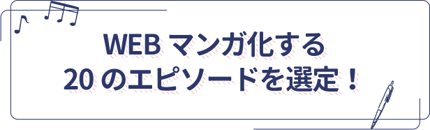 WEBマンガ化する20のエピソードを選定！