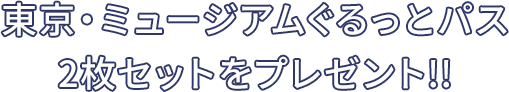 東京・ミュージアムぐるっとパス2枚セットをプレゼント!!