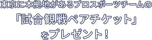 東京に本拠地があるプロスポーツチームの「観戦ペアチケット」をプレゼント!