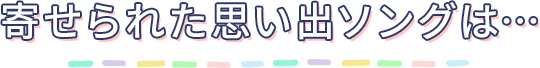 寄せられた思い出ソングは…